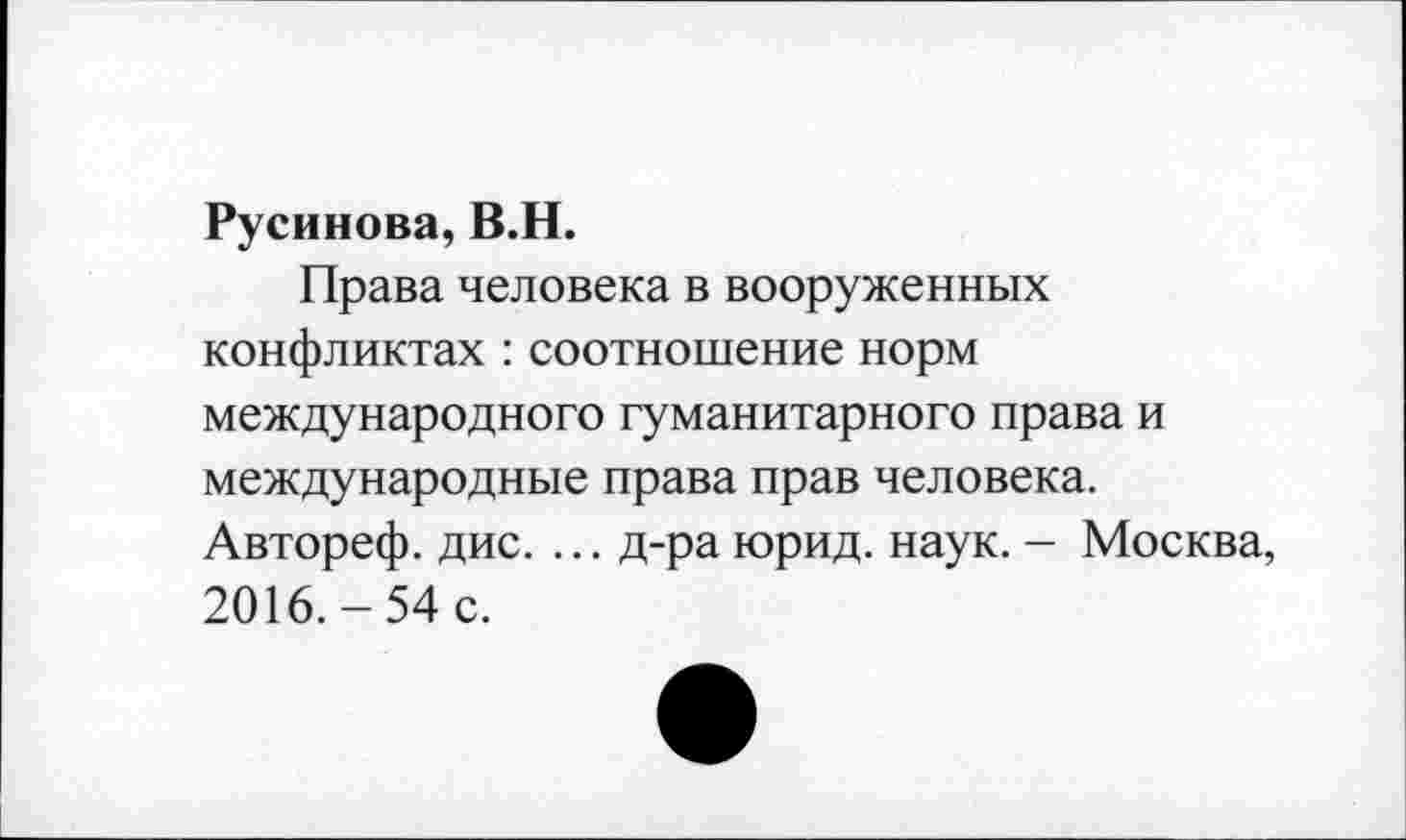 ﻿Русинова, В.Н.
Права человека в вооруженных конфликтах : соотношение норм международного гуманитарного права и международные права прав человека. Автореф. дис. ... д-ра юрид. наук. - Москва, 2016.-54 с.